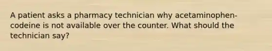 A patient asks a pharmacy technician why acetaminophen-codeine is not available over the counter. What should the technician say?