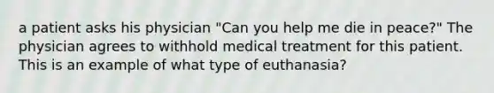 a patient asks his physician "Can you help me die in peace?" The physician agrees to withhold medical treatment for this patient. This is an example of what type of euthanasia?