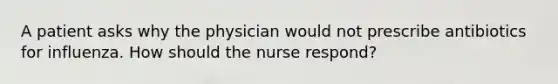 A patient asks why the physician would not prescribe antibiotics for influenza. How should the nurse respond?