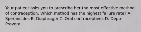 Your patient asks you to prescribe her the most effective method of contraception. Which method has the highest failure rate? A. Spermicides B. Diaphragm C. Oral contraceptives D. Depo-Provera