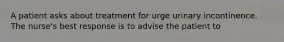 A patient asks about treatment for urge urinary incontinence. The nurse's best response is to advise the patient to