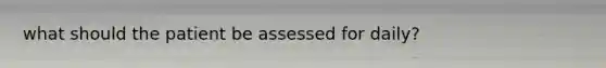 what should the patient be assessed for daily?