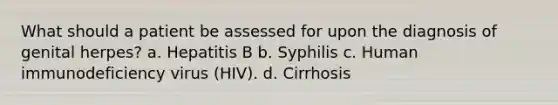 What should a patient be assessed for upon the diagnosis of genital herpes? a. Hepatitis B b. Syphilis c. Human immunodeficiency virus (HIV). d. Cirrhosis