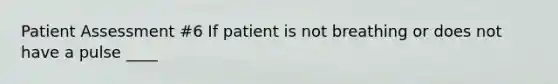 Patient Assessment #6 If patient is not breathing or does not have a pulse ____