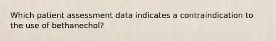 Which patient assessment data indicates a contraindication to the use of bethanechol?