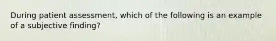 During patient assessment, which of the following is an example of a subjective finding?