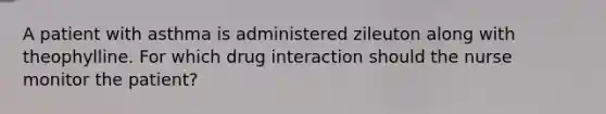 A patient with asthma is administered zileuton along with theophylline. For which drug interaction should the nurse monitor the patient?