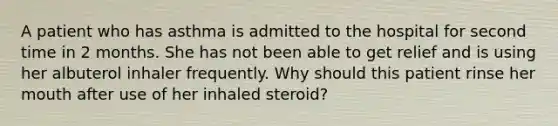 A patient who has asthma is admitted to the hospital for second time in 2 months. She has not been able to get relief and is using her albuterol inhaler frequently. Why should this patient rinse her mouth after use of her inhaled steroid?