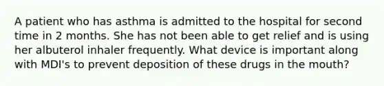 A patient who has asthma is admitted to the hospital for second time in 2 months. She has not been able to get relief and is using her albuterol inhaler frequently. What device is important along with MDI's to prevent deposition of these drugs in the mouth?