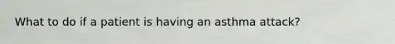 What to do if a patient is having an asthma attack?