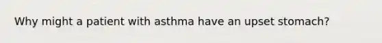 Why might a patient with asthma have an upset stomach?