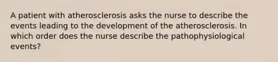 A patient with atherosclerosis asks the nurse to describe the events leading to the development of the atherosclerosis. In which order does the nurse describe the pathophysiological events?