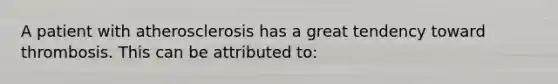 A patient with atherosclerosis has a great tendency toward thrombosis. This can be attributed to: