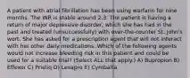 A patient with atrial fibrillation has been using warfarin for nine months. The INR is stable around 2.3. The patient is having a return of major depressive disorder, which she has had in the past and treated (unsuccessfully) with over-the-counter St. John's wort. She has asked for a prescription agent that will not interact with her other daily medications. Which of the following agents would not increase bleeding risk in this patient and could be used for a suitable trial? (Select ALL that apply.) A) Bupropion B) Effexor C) Pristiq D) Lexapro E) Cymbalta