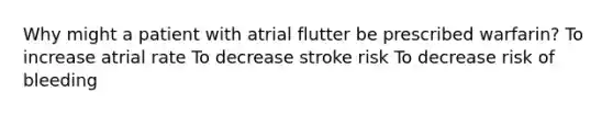 Why might a patient with atrial flutter be prescribed warfarin? To increase atrial rate To decrease stroke risk To decrease risk of bleeding