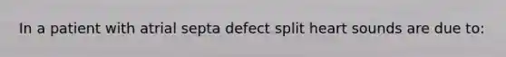 In a patient with atrial septa defect split heart sounds are due to: