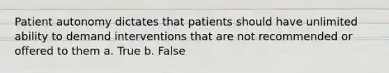 Patient autonomy dictates that patients should have unlimited ability to demand interventions that are not recommended or offered to them a. True b. False