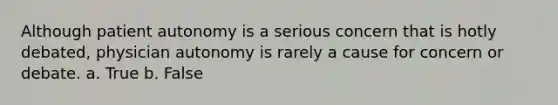 Although patient autonomy is a serious concern that is hotly debated, physician autonomy is rarely a cause for concern or debate. a. True b. False