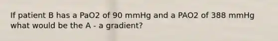 If patient B has a PaO2 of 90 mmHg and a PAO2 of 388 mmHg what would be the A - a gradient?