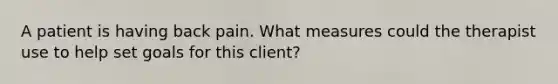 A patient is having back pain. What measures could the therapist use to help set goals for this client?