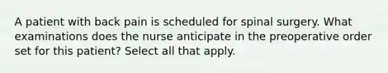 A patient with back pain is scheduled for spinal surgery. What examinations does the nurse anticipate in the preoperative order set for this patient? Select all that apply.