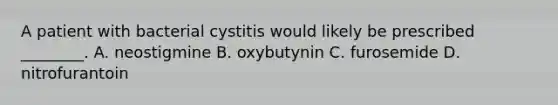 A patient with bacterial cystitis would likely be prescribed​ ________. A. neostigmine B. oxybutynin C. furosemide D. nitrofurantoin