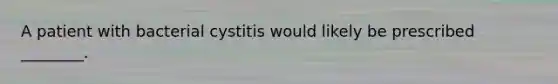 A patient with bacterial cystitis would likely be prescribed​ ________.