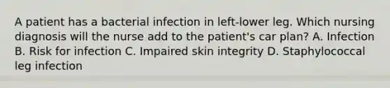 A patient has a bacterial infection in left-lower leg. Which nursing diagnosis will the nurse add to the patient's car plan? A. Infection B. Risk for infection C. Impaired skin integrity D. Staphylococcal leg infection