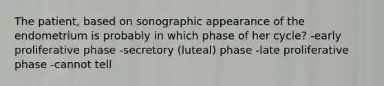 The patient, based on sonographic appearance of the endometrium is probably in which phase of her cycle? -early proliferative phase -secretory (luteal) phase -late proliferative phase -cannot tell