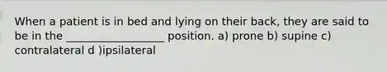 When a patient is in bed and lying on their back, they are said to be in the __________________ position. a) prone b) supine c) contralateral d )ipsilateral