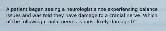 A patient began seeing a neurologist since experiencing balance issues and was told they have damage to a cranial nerve. Which of the following cranial nerves is most likely damaged?