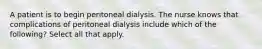 A patient is to begin peritoneal dialysis. The nurse knows that complications of peritoneal dialysis include which of the following? Select all that apply.