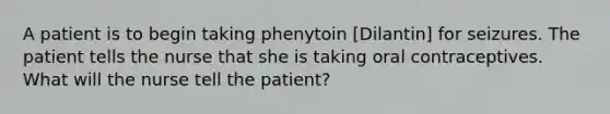 A patient is to begin taking phenytoin [Dilantin] for seizures. The patient tells the nurse that she is taking oral contraceptives. What will the nurse tell the patient?