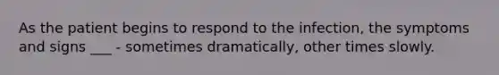 As the patient begins to respond to the infection, the symptoms and signs ___ - sometimes dramatically, other times slowly.