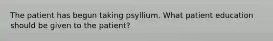 The patient has begun taking psyllium. What patient education should be given to the patient?