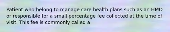 Patient who belong to manage care health plans such as an HMO or responsible for a small percentage fee collected at the time of visit. This fee is commonly called a