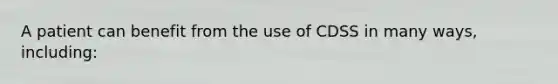 A patient can benefit from the use of CDSS in many ways, including: