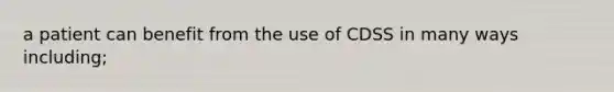 a patient can benefit from the use of CDSS in many ways including;