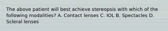 The above patient will best achieve stereopsis with which of the following modalities? A. Contact lenses C. IOL B. Spectacles D. Scleral lenses