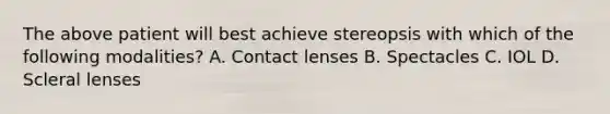 The above patient will best achieve stereopsis with which of the following modalities? A. Contact lenses B. Spectacles C. IOL D. Scleral lenses