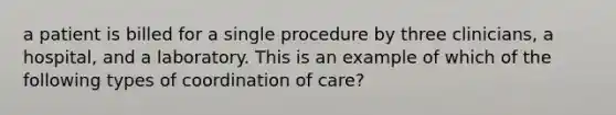 a patient is billed for a single procedure by three clinicians, a hospital, and a laboratory. This is an example of which of the following types of coordination of care?