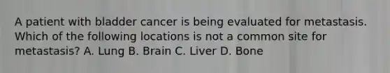 A patient with bladder cancer is being evaluated for metastasis. Which of the following locations is not a common site for metastasis? A. Lung B. Brain C. Liver D. Bone