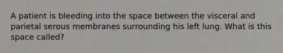 A patient is bleeding into the space between the visceral and parietal serous membranes surrounding his left lung. What is this space called?