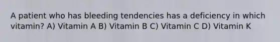 A patient who has bleeding tendencies has a deficiency in which vitamin? A) Vitamin A B) Vitamin B C) Vitamin C D) Vitamin K