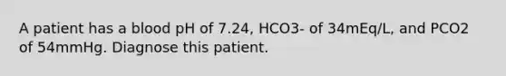 A patient has a blood pH of 7.24, HCO3- of 34mEq/L, and PCO2 of 54mmHg. Diagnose this patient.