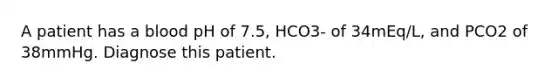 A patient has a blood pH of 7.5, HCO3- of 34mEq/L, and PCO2 of 38mmHg. Diagnose this patient.