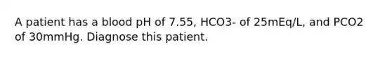 A patient has a blood pH of 7.55, HCO3- of 25mEq/L, and PCO2 of 30mmHg. Diagnose this patient.