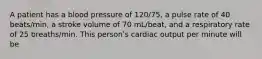 A patient has a blood pressure of 120/75, a pulse rate of 40 beats/min, a stroke volume of 70 mL/beat, and a respiratory rate of 25 breaths/min. This personʹs cardiac output per minute will be