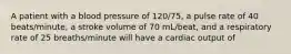 A patient with a blood pressure of 120/75, a pulse rate of 40 beats/minute, a stroke volume of 70 mL/beat, and a respiratory rate of 25 breaths/minute will have a cardiac output of