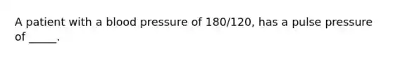 A patient with a blood pressure of 180/120, has a pulse pressure of _____.